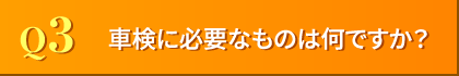 Q3. 車検に必要なものは何ですか?