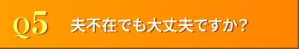 Q5. 夫不在でも大丈夫ですか？