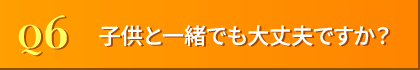 Q6. 子供と一緒でも大丈夫ですか??